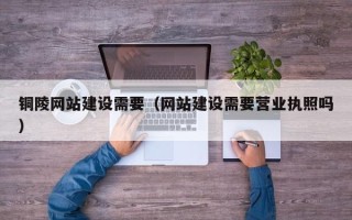 琼中铜陵网站建设需要（网站建设需要营业执照吗）
