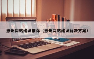 琼中惠州网站建设推荐（惠州网站建设解决方案）