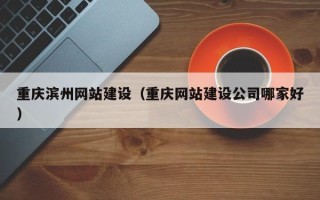 琼中重庆滨州网站建设（重庆网站建设公司哪家好）