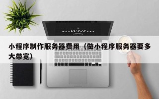 琼中小程序制作服务器费用（做小程序服务器要多大带宽）