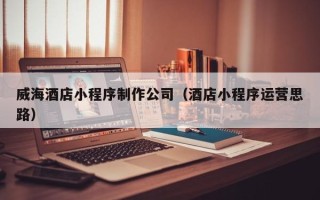 琼中威海酒店小程序制作公司（酒店小程序运营思路）